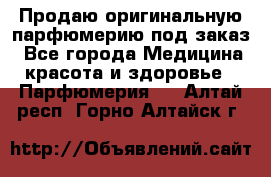 Продаю оригинальную парфюмерию под заказ - Все города Медицина, красота и здоровье » Парфюмерия   . Алтай респ.,Горно-Алтайск г.